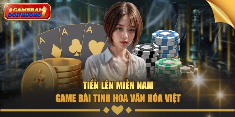 Tiến Lên Miền Nam - Game bài tinh hoa văn hóa Việt