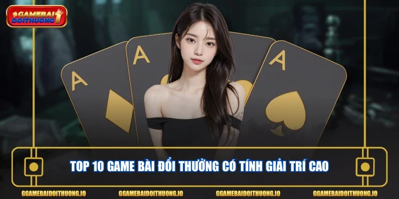 Top 10 game bài đổi thưởng có tính giải trí cao